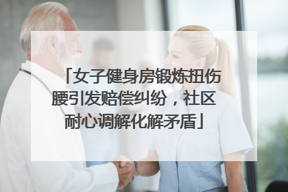 女子健身房锻炼扭伤腰引发赔偿纠纷，社区耐心调解化解矛盾