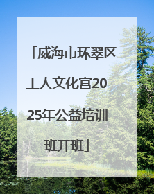 威海市环翠区工人文化宫2025年公益培训班开班