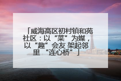 威海高区初村镇和苑社区：以“菜”为媒，以“趣”会友 架起邻里 “连心桥”