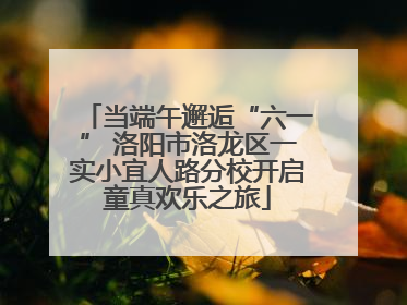当端午邂逅“六一” 洛阳市洛龙区一实小宜人路分校开启童真欢乐之旅