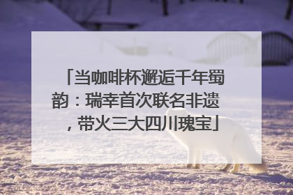 当咖啡杯邂逅千年蜀韵：瑞幸首次联名非遗，带火三大四川瑰宝