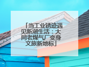 当工业锈迹遇见新潮生活：大同老煤气厂变身文旅新地标