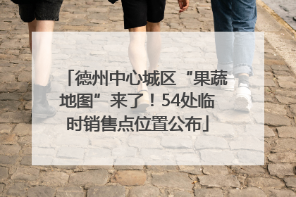 德州中心城区“果蔬地图”来了！54处临时销售点位置公布