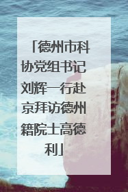 德州市科协党组书记刘辉一行赴京拜访德州籍院士高德利
