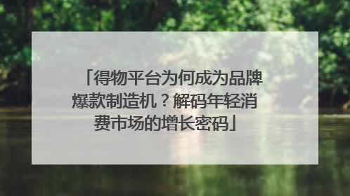 得物平台为何成为品牌爆款制造机？解码年轻消费市场的增长密码