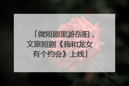 微短剧里游岳阳，文旅短剧《我和龙女有个约会》上线