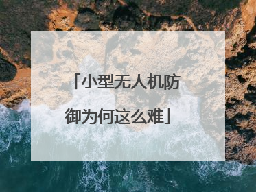 小型无人机防御为何这么难