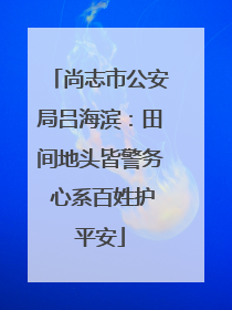 尚志市公安局吕海滨：田间地头皆警务 心系百姓护平安