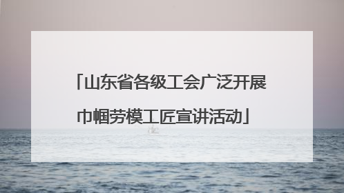 山东省各级工会广泛开展巾帼劳模工匠宣讲活动