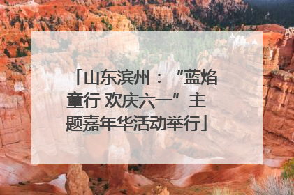 山东滨州：“蓝焰童行 欢庆六一”主题嘉年华活动举行