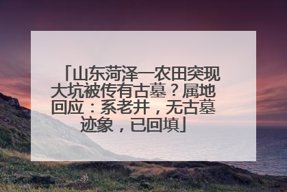 山东菏泽一农田突现大坑被传有古墓？属地回应：系老井，无古墓迹象，已回填