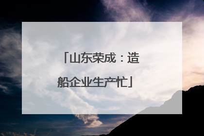 山东荣成：造船企业生产忙
