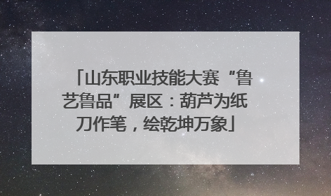 山东职业技能大赛“鲁艺鲁品”展区：葫芦为纸刀作笔，绘乾坤万象