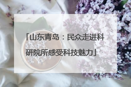 山东青岛：民众走进科研院所感受科技魅力