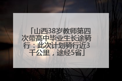 山西38岁教师第四次带高中毕业生长途骑行：此次计划骑行近3千公里，途经5省