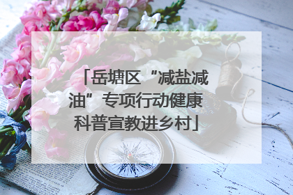 岳塘区“减盐减油”专项行动健康科普宣教进乡村