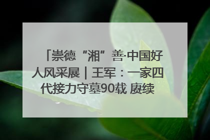 崇德“湘”善·中国好人风采展｜王军：一家四代接力守墓90载 赓续红色血脉践初心
