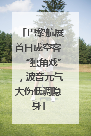 巴黎航展首日成空客“独角戏”，波音元气大伤低调隐身