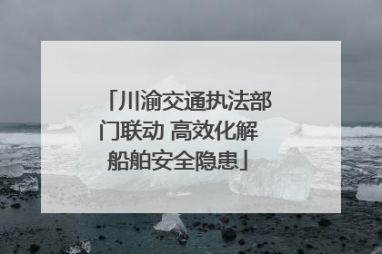 川渝交通执法部门联动 高效化解船舶安全隐患