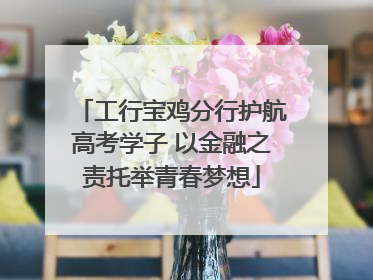工行宝鸡分行护航高考学子 以金融之责托举青春梦想