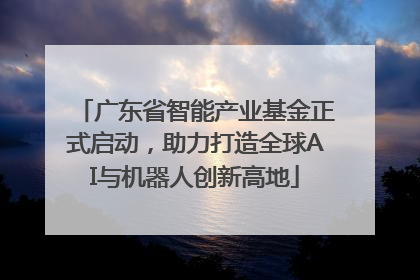 广东省智能产业基金正式启动，助力打造全球AI与机器人创新高地