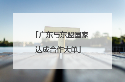 广东与东盟国家达成合作大单