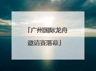 广州国际龙舟邀请赛落幕