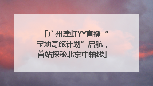 广州津虹YY直播“宝地奇旅计划”启航，首站探秘北京中轴线
