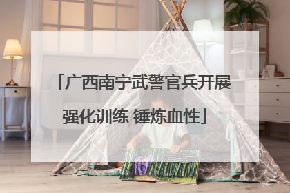 广西南宁武警官兵开展强化训练 锤炼血性