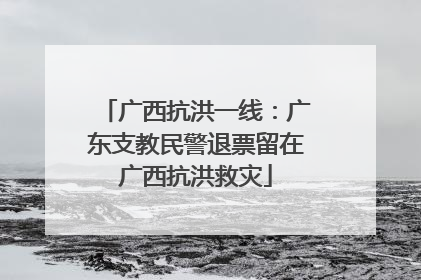 广西抗洪一线：广东支教民警退票留在广西抗洪救灾