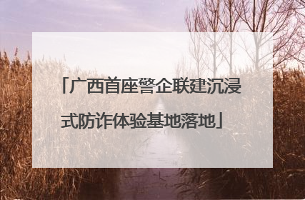 广西首座警企联建沉浸式防诈体验基地落地