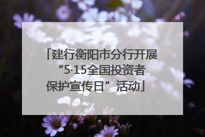 建行衡阳市分行开展“5·15全国投资者保护宣传日”活动