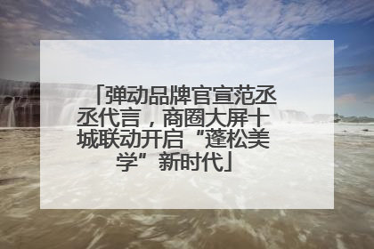 弹动品牌官宣范丞丞代言，商圈大屏十城联动开启“蓬松美学”新时代