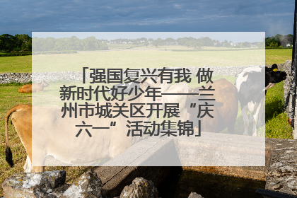 强国复兴有我 做新时代好少年——兰州市城关区开展“庆六一”活动集锦