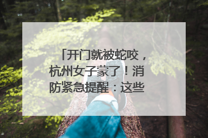 开门就被蛇咬，杭州女子蒙了！消防紧急提醒：这些方法都不靠谱！