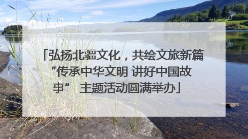 弘扬北疆文化，共绘文旅新篇 “传承中华文明 讲好中国故事” 主题活动圆满举办