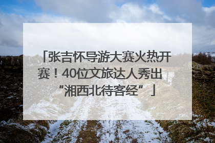 张吉怀导游大赛火热开赛！40位文旅达人秀出“湘西北待客经”