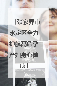 张家界市永定区全力护航高危孕产妇身心健康