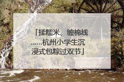 揉糯米、缠棉线……杭州小学生沉浸式包粽过双节