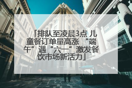 排队至凌晨3点 儿童餐订单量高涨 “端午”遇“六一”激发餐饮市场新活力