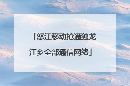 怒江移动抢通独龙江乡全部通信网络