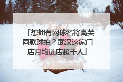 想拥有网球名将高芙同款球拍？武汉这家门店月均进店超千人