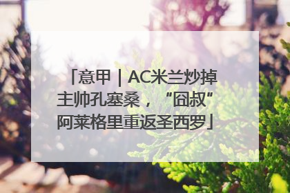 意甲｜AC米兰炒掉主帅孔塞桑，“囧叔”阿莱格里重返圣西罗