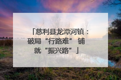 慈利县龙潭河镇：破局“行路难” 铺就“振兴路”