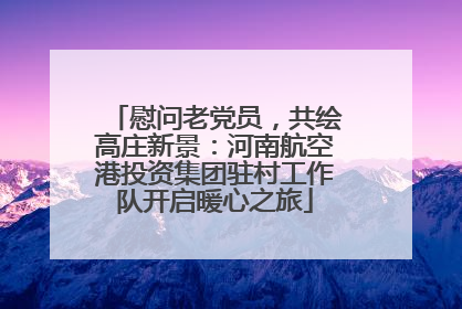 慰问老党员，共绘高庄新景：河南航空港投资集团驻村工作队开启暖心之旅