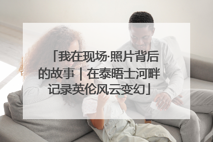 我在现场·照片背后的故事｜在泰晤士河畔记录英伦风云变幻