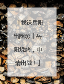 我送岳阳出圈③丨岳阳烧烤，申请出战！