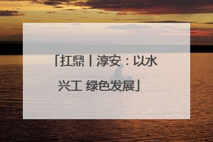 扛鼎丨淳安：以水兴工 绿色发展