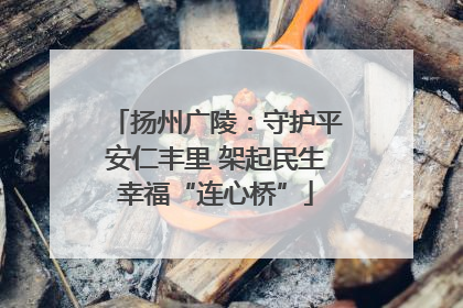 扬州广陵：守护平安仁丰里 架起民生幸福“连心桥”