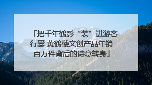 把千年鹤影“装”进游客行囊 黄鹤楼文创产品年销百万件背后的诗意转身